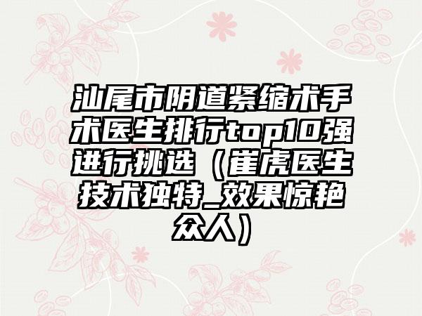 汕尾市阴道紧缩术手术医生排行top10强进行挑选（崔虎医生技术独特_成果惊艳众人）