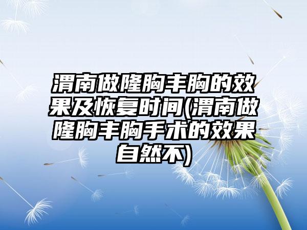 渭南做隆胸丰胸的成果及修复时间(渭南做隆胸丰胸手术的成果自然不)