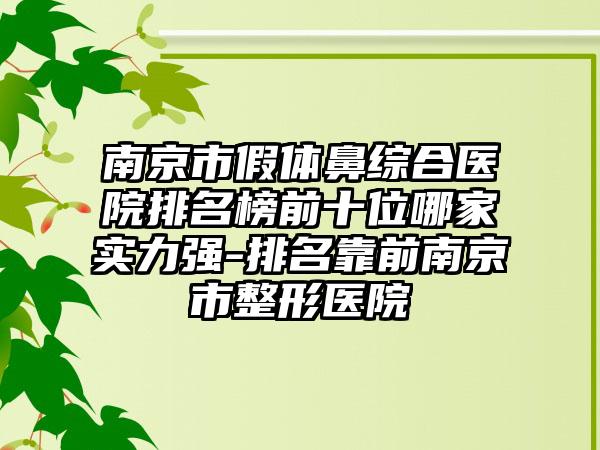 南京市假体鼻综合医院排名榜前十位哪家实力强-排名靠前南京市整形医院