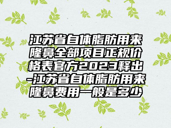 江苏省自体脂肪用来隆鼻全部项目正规价格表官方2023释出-江苏省自体脂肪用来隆鼻费用一般是多少