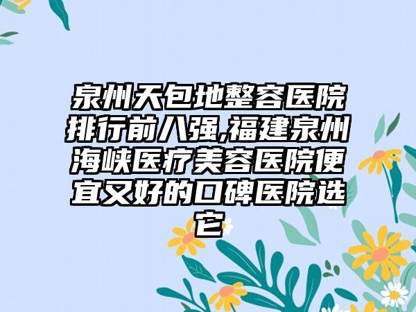 泉州天包地整容医院排行前八强,福建泉州海峡医疗美容医院便宜又好的口碑医院选它