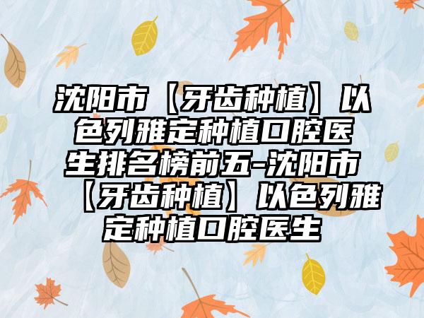 沈阳市【牙齿种植】以色列雅定种植口腔医生排名榜前五-沈阳市【牙齿种植】以色列雅定种植口腔医生