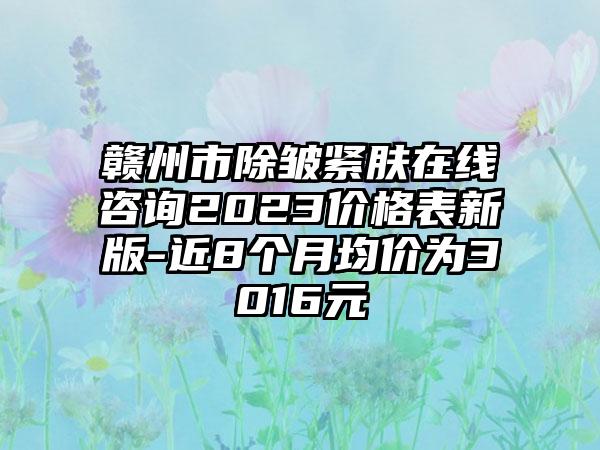 赣州市除皱紧肤在线咨询2023价格表新版-近8个月均价为3016元