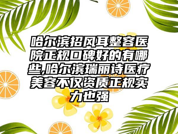 哈尔滨招风耳整容医院正规口碑好的有哪些,哈尔滨瑞丽诗医疗美容不仅资质正规实力也强