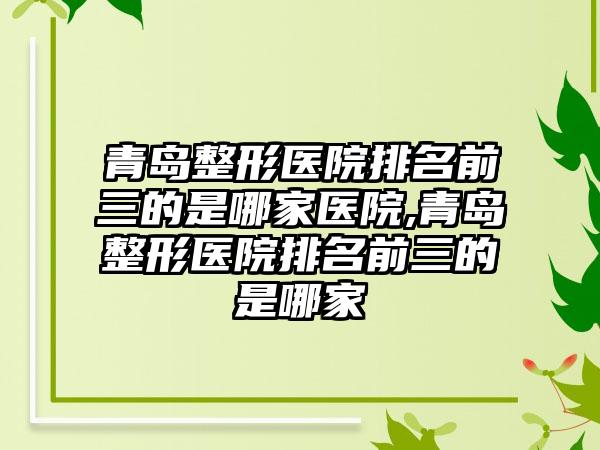 青岛整形医院排名前三的是哪家医院,青岛整形医院排名前三的是哪家