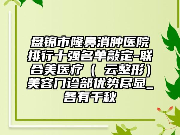 盘锦市隆鼻消肿医院排行十强名单敲定-联合美医疗（琇云整形）美容门诊部优势尽显_各有千秋