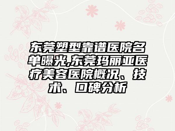 东莞塑型靠谱医院名单曝光,东莞玛丽亚医疗美容医院概况、技术、口碑分析