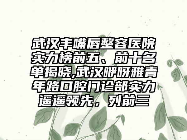 武汉丰嘴唇整容医院实力榜前五、前十名单揭晓,武汉咿呀雅青年路口腔门诊部实力遥遥领跑，列前三