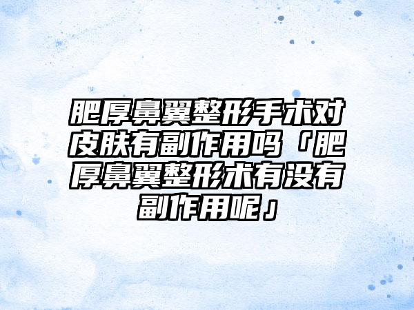 肥厚鼻翼整形手术对皮肤有副作用吗「肥厚鼻翼整形术有没有副作用呢」