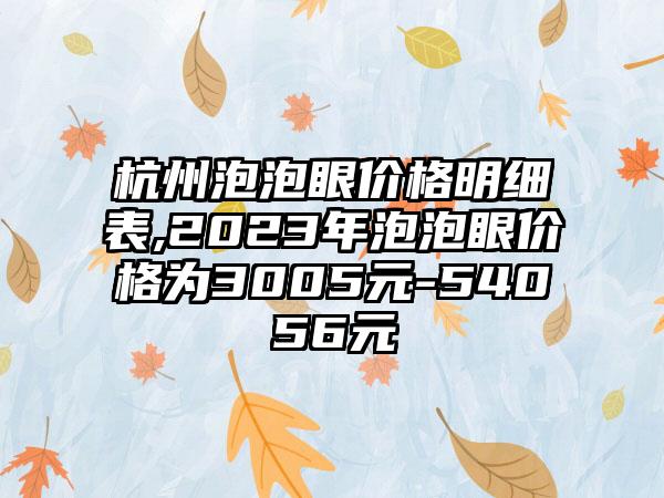 杭州泡泡眼价格明细表,2023年泡泡眼价格为3005元-54056元