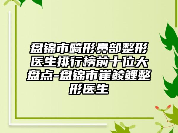 盘锦市畸形鼻部整形医生排行榜前十位大盘点-盘锦市崔鲮鲤整形医生