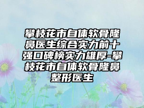 攀枝花市自体软骨隆鼻医生综合实力前十强口碑榜实力雄厚-攀枝花市自体软骨七元医生