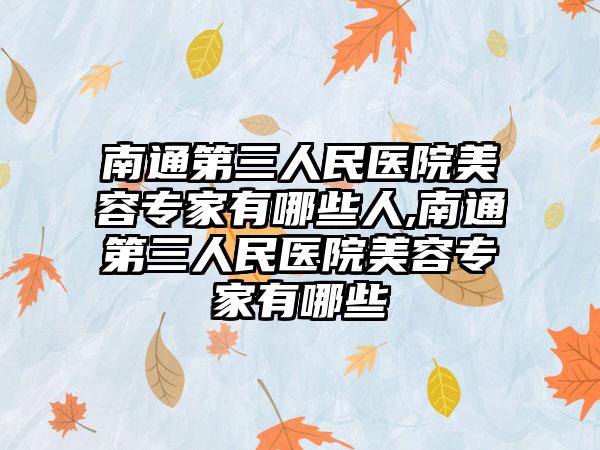 南通第三人民医院美容骨干医生有哪些人,南通第三人民医院美容骨干医生有哪些