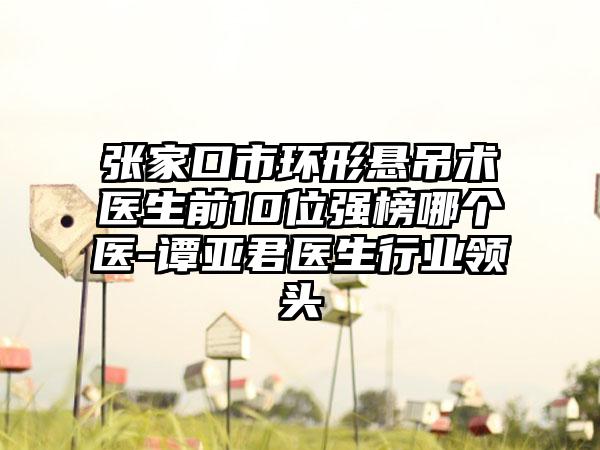 张家口市环形悬吊术医生前10位强榜哪个医-谭亚君医生行业领头