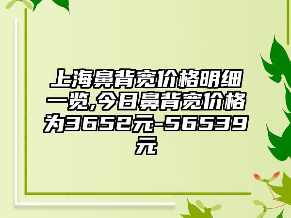 上海鼻背宽价格明细一览,今日鼻背宽价格为3652元-56539元