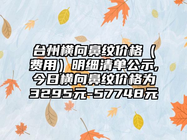 台州横向鼻纹价格（费用）明细清单公示,今日横向鼻纹价格为3295元-57748元