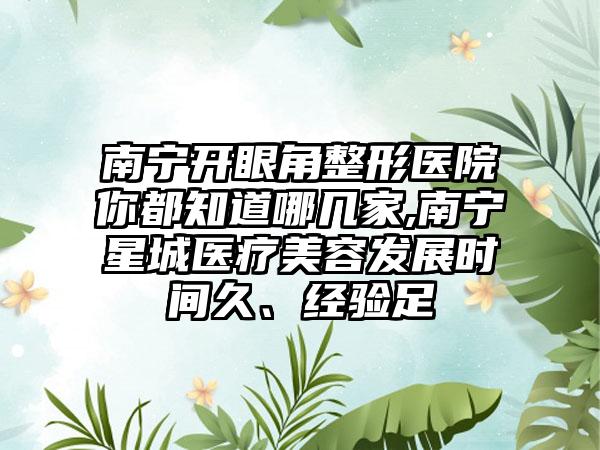 南宁开眼角整形医院你都知道哪几家,南宁星城医疗美容发展时间久、经验足