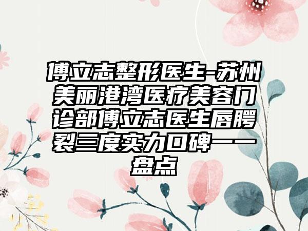 傅立志整形医生-苏州美丽港湾医疗美容门诊部傅立志医生唇腭裂三度实力口碑一一盘点