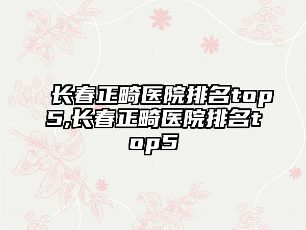 长春正畸医院排名top5,长春正畸医院排名top5