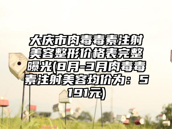 大庆市肉毒毒素注射美容整形价格表完整曝光(8月-3月肉毒毒素注射美容均价为：5191元)