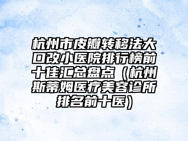 杭州市皮瓣转移法大口改小医院排行榜前十佳汇总盘点（杭州斯蒂姆医疗美容诊所排名前十医）