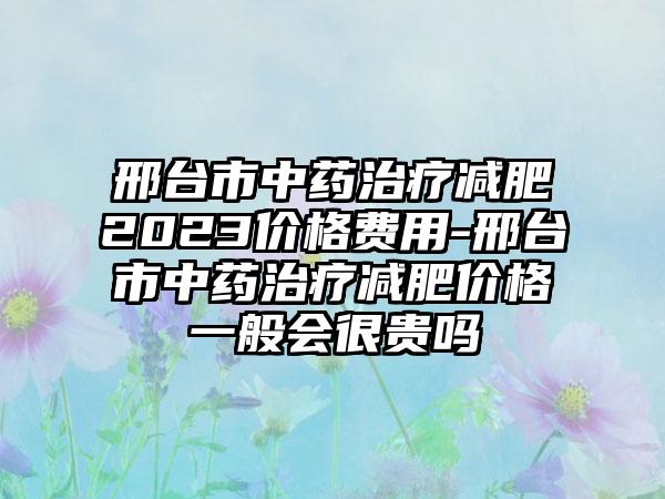 邢台市中药治疗减肥2023价格费用-邢台市中药治疗减肥价格一般会很贵吗