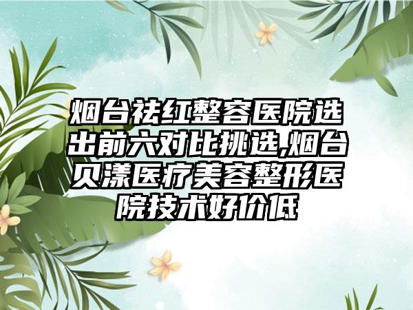 烟台祛红整容医院选出前六对比挑选,烟台贝漾医疗美容整形医院技术好价低