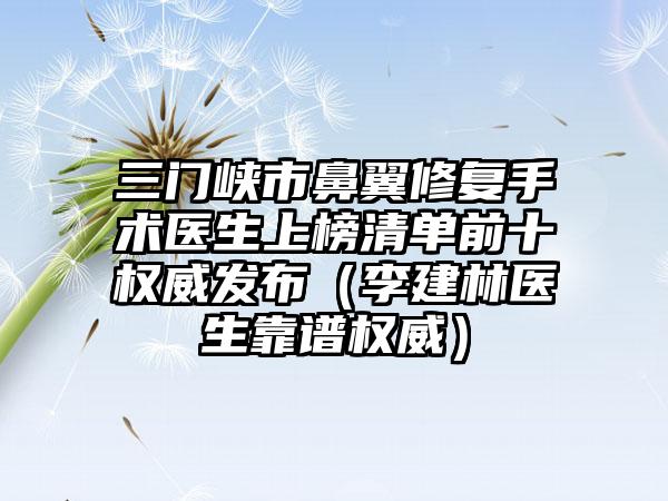 三门峡市鼻翼修复手术医生上榜清单前十权威发布（李建林医生靠谱权威）