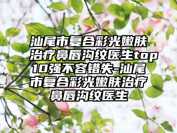 汕尾市复合彩光嫩肤治疗鼻唇沟纹医生top10强不容错失-汕尾市复合彩光嫩肤治疗鼻唇沟纹医生