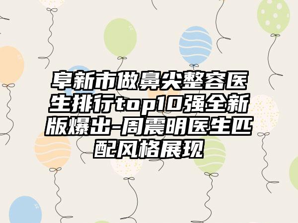 阜新市做鼻尖整容医生排行top10强全新版爆出-周震明医生匹配风格展现