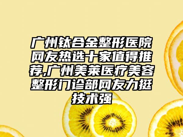 广州钛合金整形医院网友热选十家值得推荐,广州美莱医疗美容整形门诊部网友力挺技术强