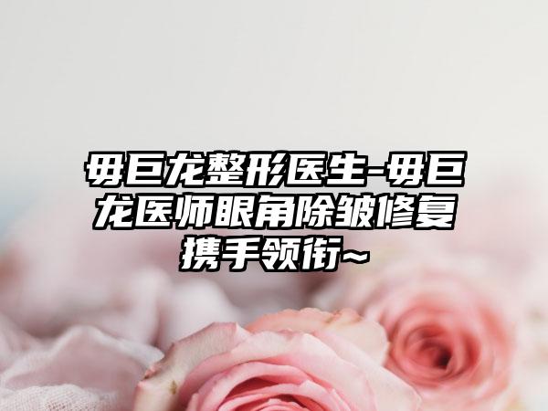 毋巨龙整形医生-毋巨龙医师眼角除皱修复携手领衔~