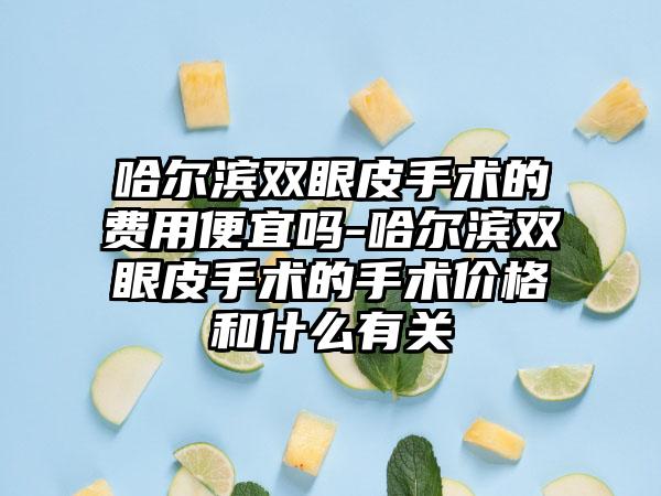 哈尔滨双眼皮手术的费用便宜吗-哈尔滨双眼皮手术的手术价格和什么有关