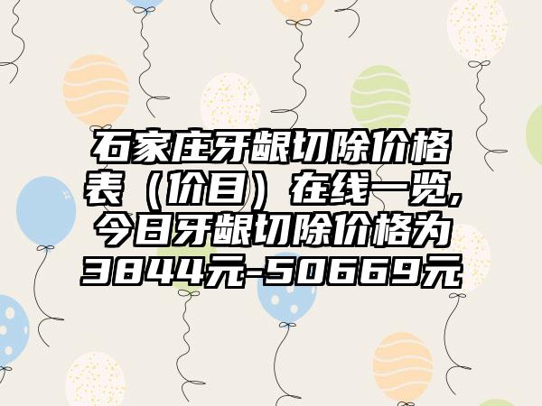 石家庄牙龈切除价格表（价目）在线一览,今日牙龈切除价格为3844元-50669元