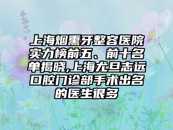 上海烟熏牙整容医院实力榜前五、前十名单揭晓,上海尤旦志远口腔门诊部手术出名的医生很多