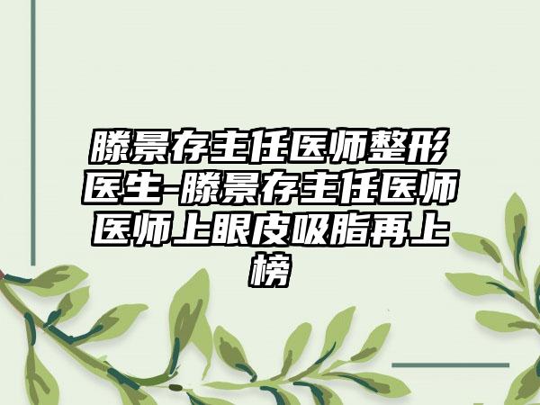 滕景存主任医师整形医生-滕景存主任医师医师上眼皮吸脂再上榜