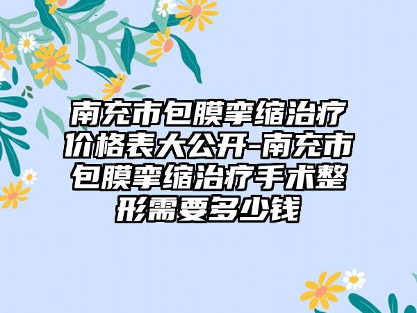 南充市包膜挛缩治疗价格表大公开-南充市包膜挛缩治疗手术整形需要多少钱