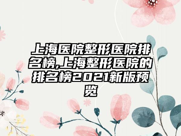 上海医院整形医院排名榜,上海整形医院的排名榜2021新版预览