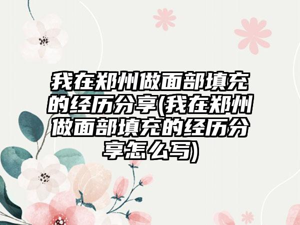 我在郑州做面部填充的经历分享(我在郑州做面部填充的经历分享怎么写)