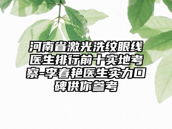 河南省激光洗纹眼线医生排行前十实地考察-李春艳医生实力口碑供你参考