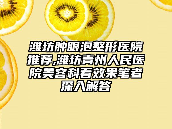 潍坊肿眼泡整形医院推荐,潍坊青州人民医院美容科看成果笔者深入解答