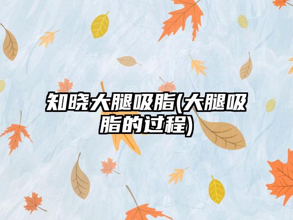 知晓大腿吸脂(大腿吸脂的过程)