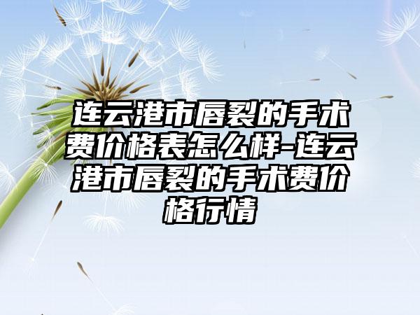 连云港市唇裂的手术费价格表怎么样-连云港市唇裂的手术费价格行情