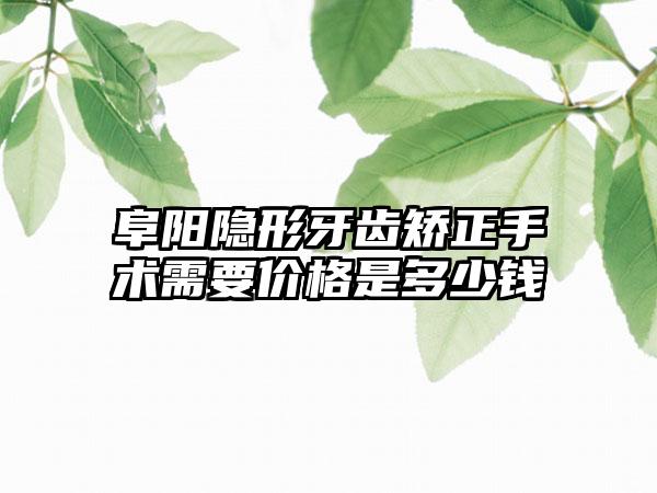 阜阳隐形牙齿矫正手术需要价格是多少钱