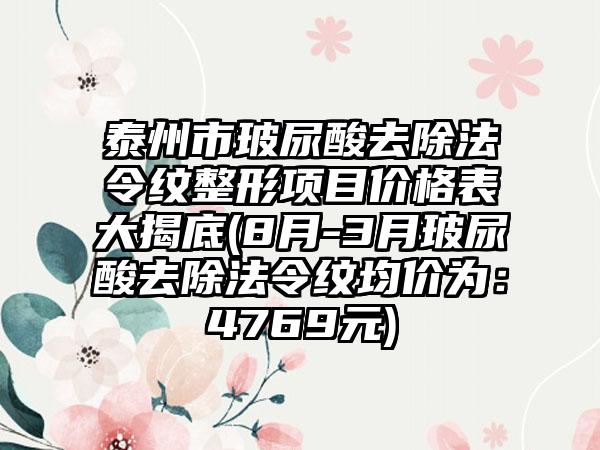 泰州市玻尿酸去除法令纹整形项目价格表大揭底(8月-3月玻尿酸去除法令纹均价为：4769元)