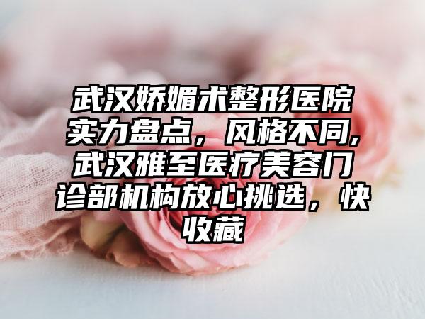 武汉娇媚术整形医院实力盘点，风格不同,武汉雅至医疗美容门诊部机构放心挑选，快收藏