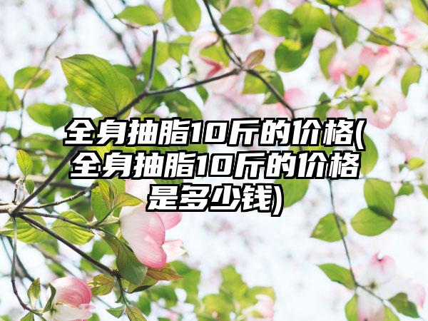 全身抽脂10斤的价格(全身抽脂10斤的价格是多少钱)