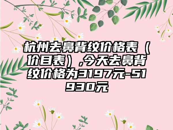 杭州去鼻背纹价格表（价目表）,今天去鼻背纹价格为3197元-51930元