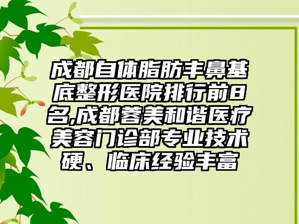 成都自体脂肪丰鼻基底整形医院排行前8名,成都蓉美和谐医疗美容门诊部正规技术硬、临床经验多