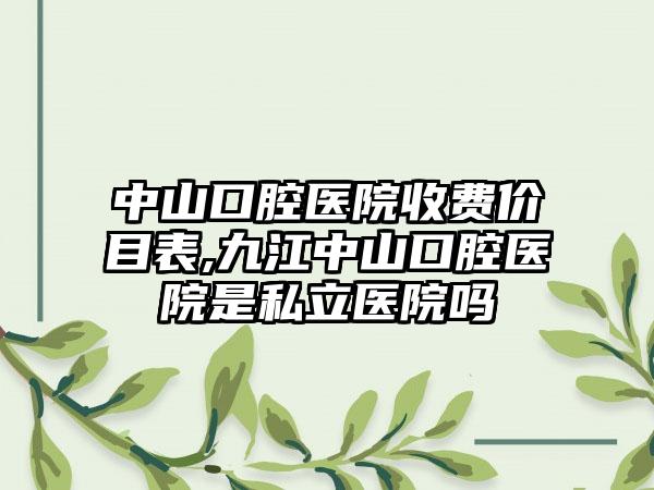 中山口腔医院收费价目表,九江中山口腔医院是私立医院吗